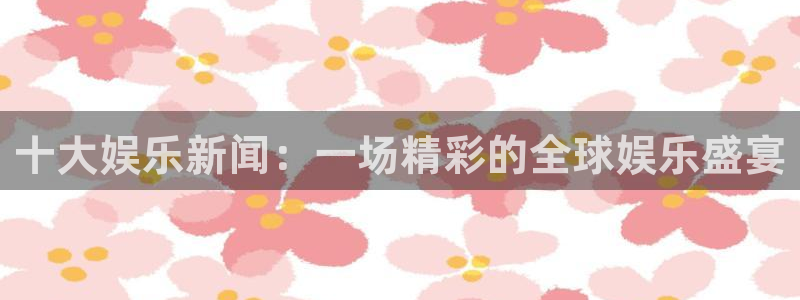 十大娱乐新闻：一场精彩的全球娱乐盛宴